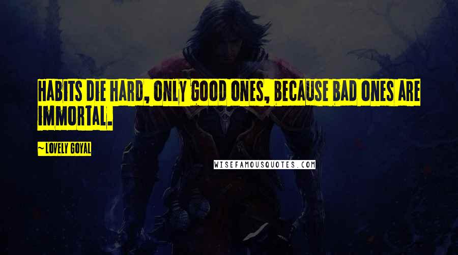 Lovely Goyal quotes: Habits die hard, only good ones, because bad ones are immortal.