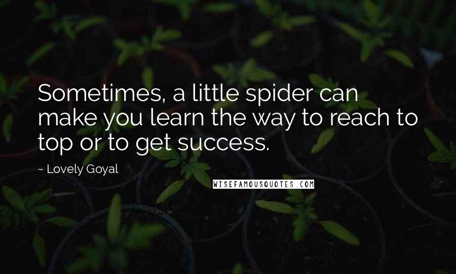 Lovely Goyal quotes: Sometimes, a little spider can make you learn the way to reach to top or to get success.