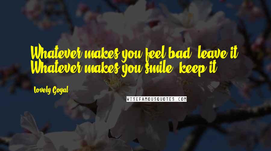 Lovely Goyal quotes: Whatever makes you feel bad, leave it. Whatever makes you smile, keep it.