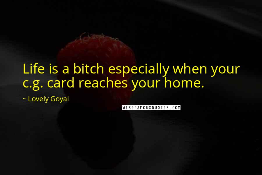 Lovely Goyal quotes: Life is a bitch especially when your c.g. card reaches your home.