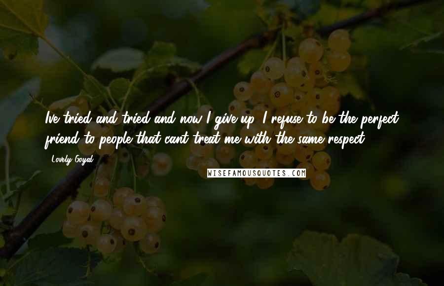 Lovely Goyal quotes: Ive tried and tried and now I give up. I refuse to be the perfect friend to people that cant treat me with the same respect. Lovely Goyal quotes: Ive tried and tried and now I give up. I refuse to be the perfect friend to people that cant treat me with the same respect.
