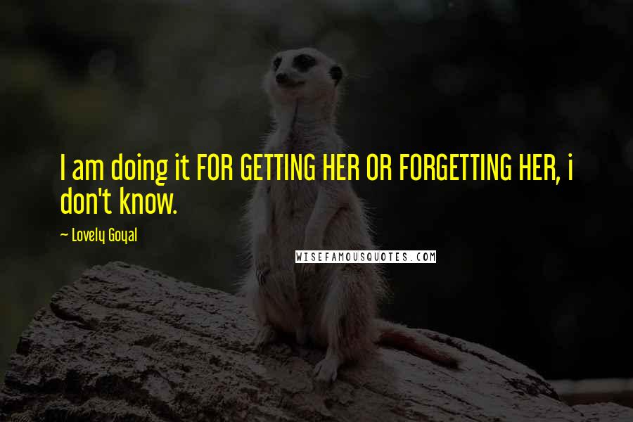 Lovely Goyal quotes: I am doing it FOR GETTING HER OR FORGETTING HER, i don't know.