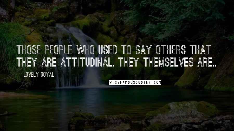 Lovely Goyal quotes: Those people who used to say others that they are attitudinal, they themselves are..