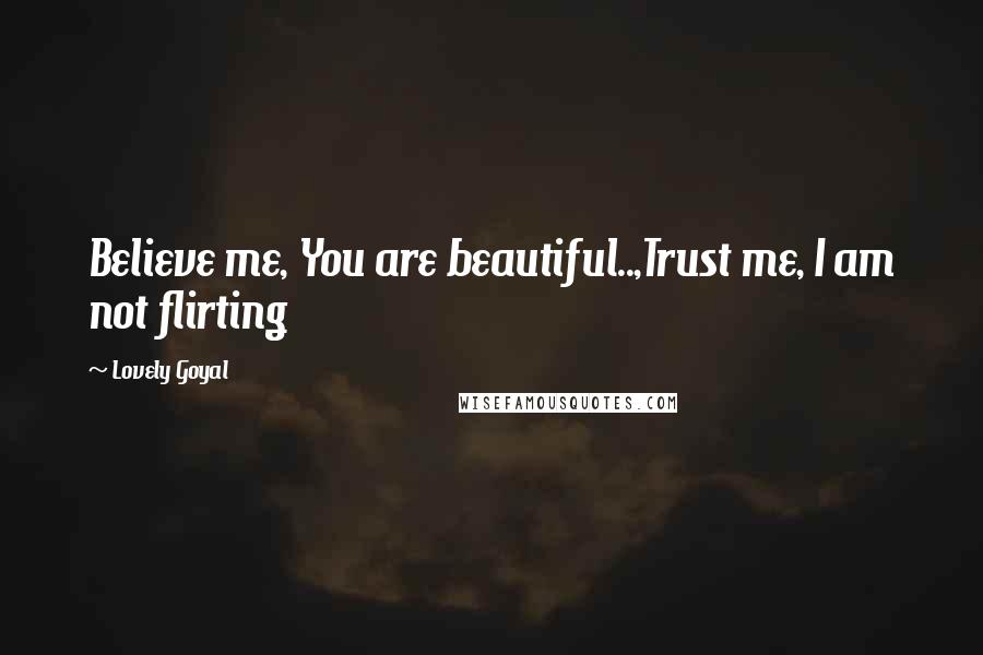 Lovely Goyal quotes: Believe me, You are beautiful..,Trust me, I am not flirting