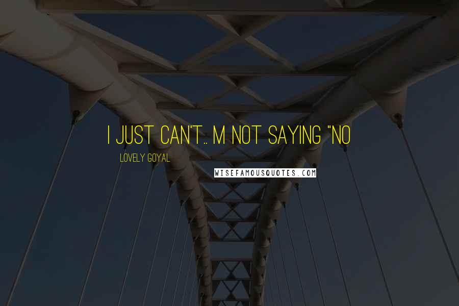 Lovely Goyal quotes: I just can't.. m not saying "NO