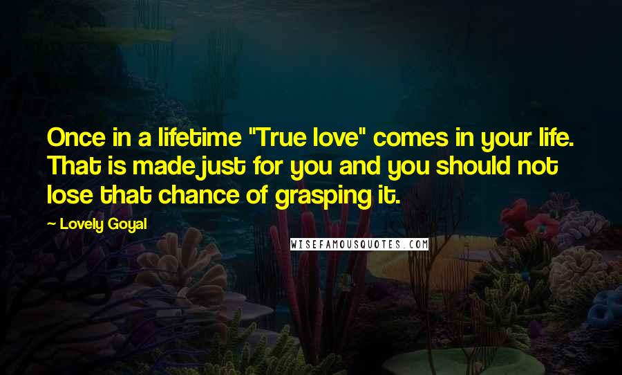 Lovely Goyal quotes: Once in a lifetime "True love" comes in your life. That is made just for you and you should not lose that chance of grasping it.