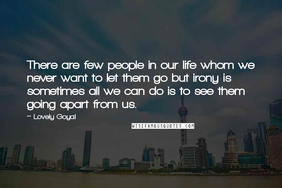 Lovely Goyal quotes: There are few people in our life whom we never want to let them go but irony is sometimes all we can do is to see them going apart from