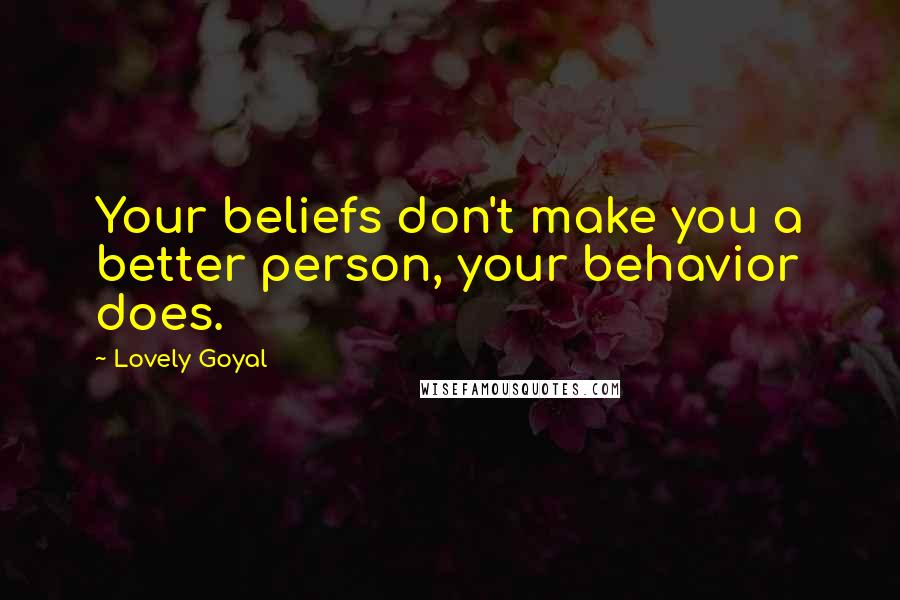 Lovely Goyal quotes: Your beliefs don't make you a better person, your behavior does.