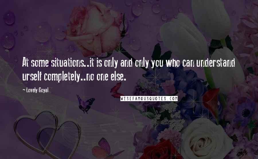 Lovely Goyal quotes: At some situations..it is only and only you who can understand urself completely..no one else.