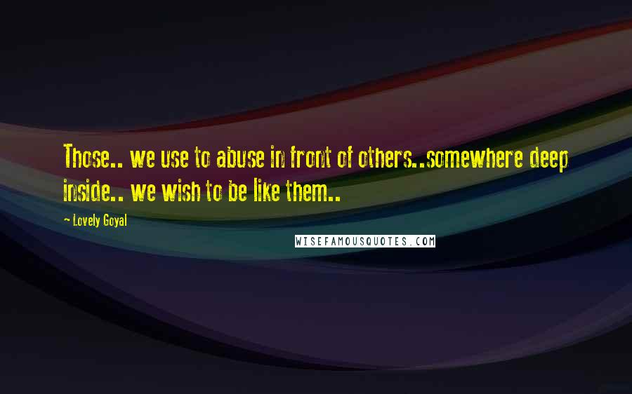 Lovely Goyal quotes: Those.. we use to abuse in front of others..somewhere deep inside.. we wish to be like them..