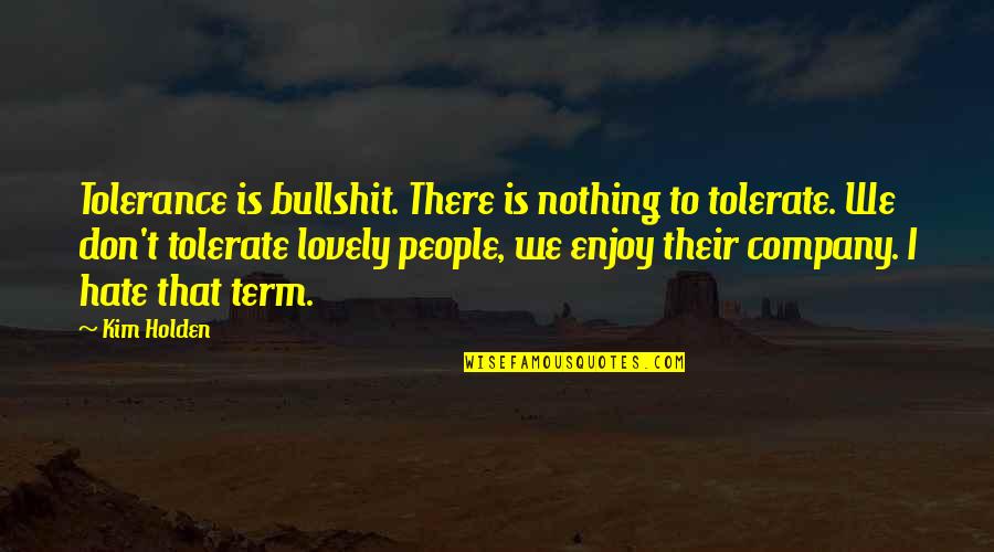 Lovely Inspirational Quotes By Kim Holden: Tolerance is bullshit. There is nothing to tolerate. Lovely Inspirational Quotes By Kim Holden: Tolerance is bullshit. There is nothing to tolerate.