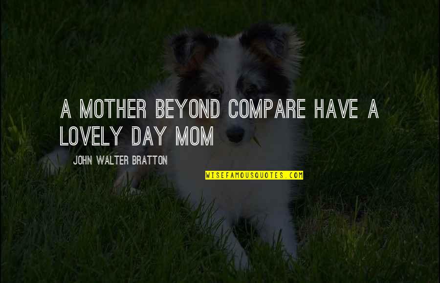 Lovely Mom Quotes By John Walter Bratton: A mother beyond compare Have a lovely day