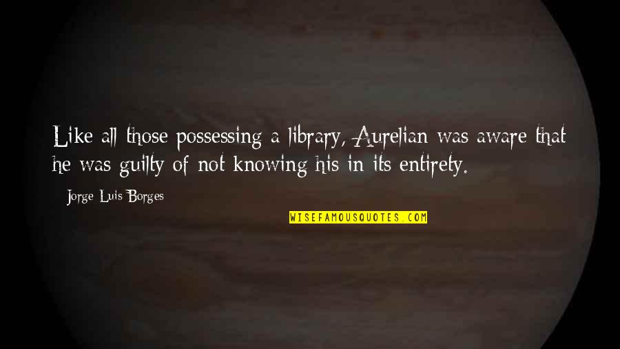 Lovely Moments Quotes By Jorge Luis Borges: Like all those possessing a library, Aurelian was