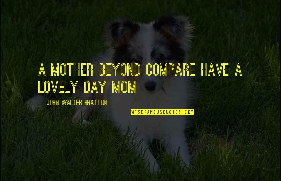 Lovely Mother Quotes By John Walter Bratton: A mother beyond compare Have a lovely day