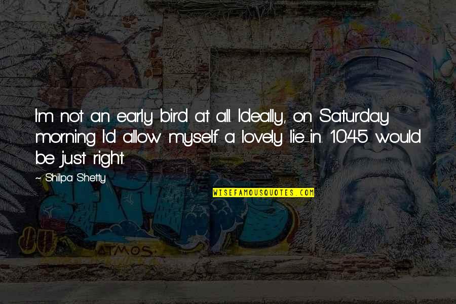 Lovely Saturday Morning Quotes By Shilpa Shetty: I'm not an early bird at all. Ideally,