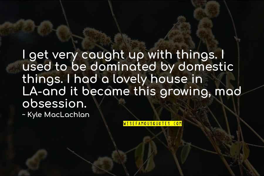 Lovely Things Quotes By Kyle MacLachlan: I get very caught up with things. I