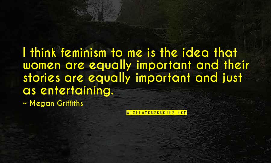 Lovely Time With Family Quotes By Megan Griffiths: I think feminism to me is the idea Lovely Time With Family Quotes By Megan Griffiths: I think feminism to me is the idea