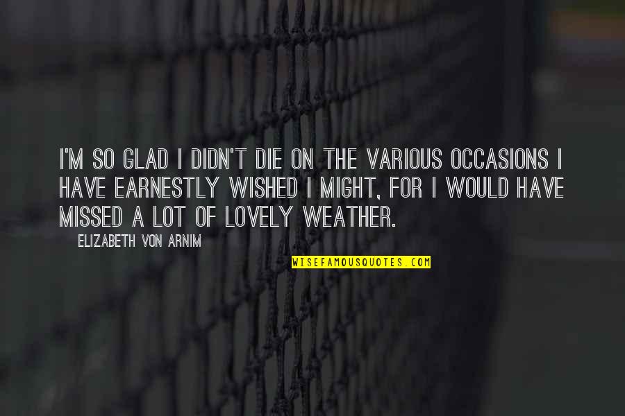 Lovely Weather Quotes By Elizabeth Von Arnim: I'm so glad I didn't die on the