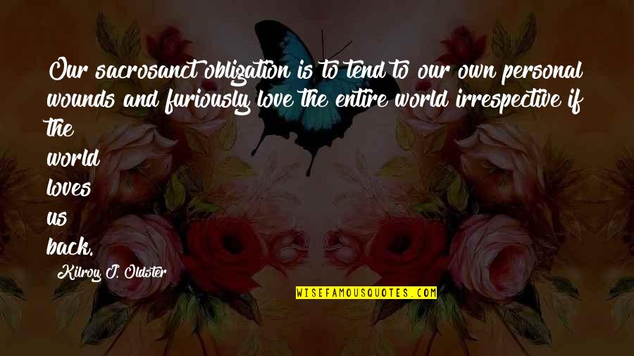 Loves You Back Quotes By Kilroy J. Oldster: Our sacrosanct obligation is to tend to our Loves You Back Quotes By Kilroy J. Oldster: Our sacrosanct obligation is to tend to our