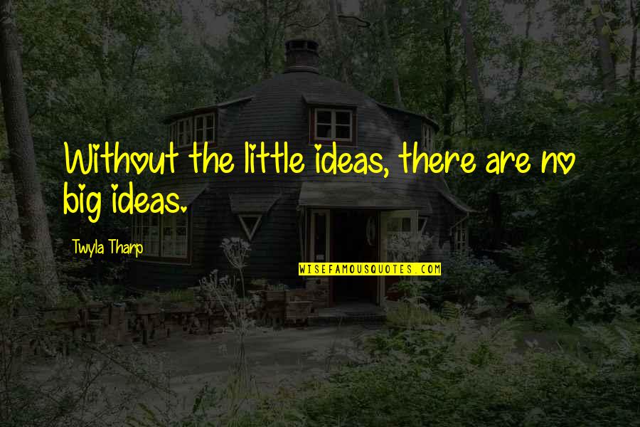 Lovespeak Quotes By Twyla Tharp: Without the little ideas, there are no big