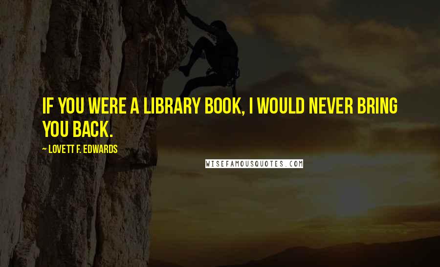 Lovett F. Edwards quotes: If you were a library book, I would never bring you back. Lovett F. Edwards quotes: If you were a library book, I would never bring you back.
