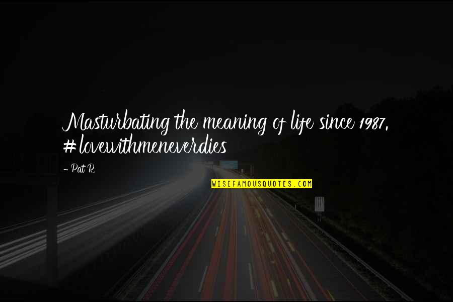 Lovewithmeneverdies Quotes By Pat R: Masturbating the meaning of life since 1987. #lovewithmeneverdies