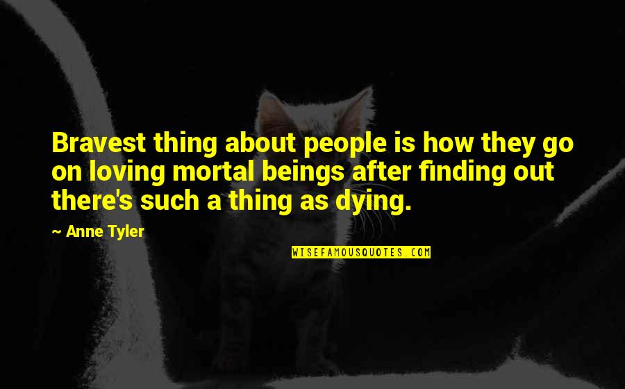 Loving All Beings Quotes By Anne Tyler: Bravest thing about people is how they go