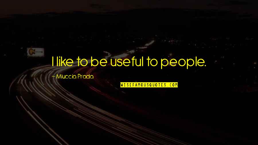 Loving All Beings Quotes By Miuccia Prada: I like to be useful to people.