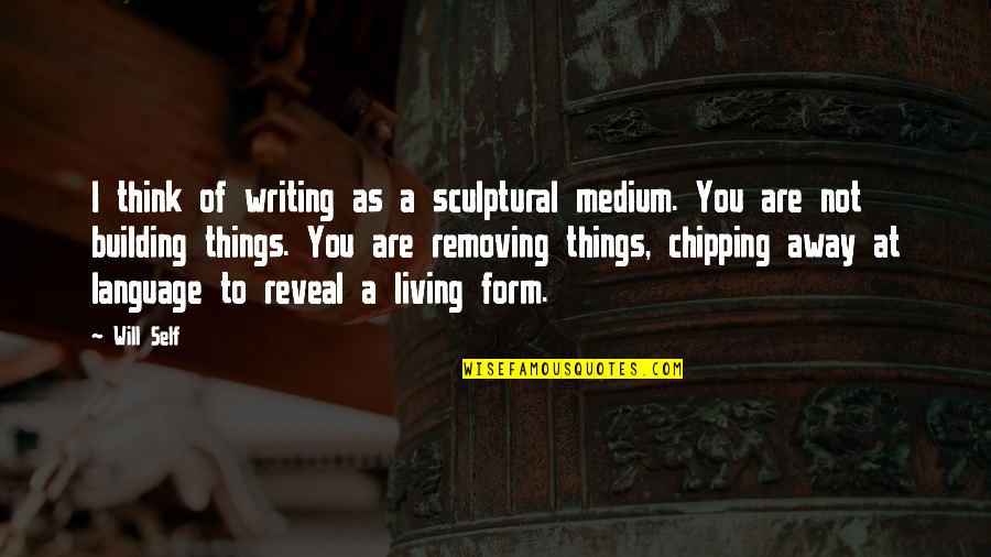 Loving All Creatures Quotes By Will Self: I think of writing as a sculptural medium.