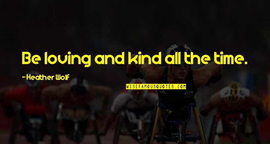 Loving All Quotes By Heather Wolf: Be loving and kind all the time. Loving All Quotes By Heather Wolf: Be loving and kind all the time.