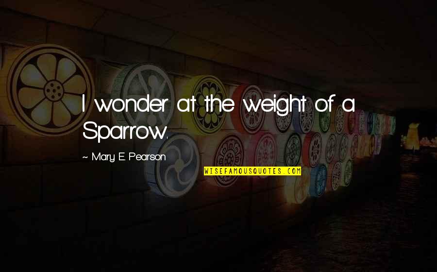 Loving And Appreciative Quotes By Mary E. Pearson: I wonder at the weight of a Sparrow.