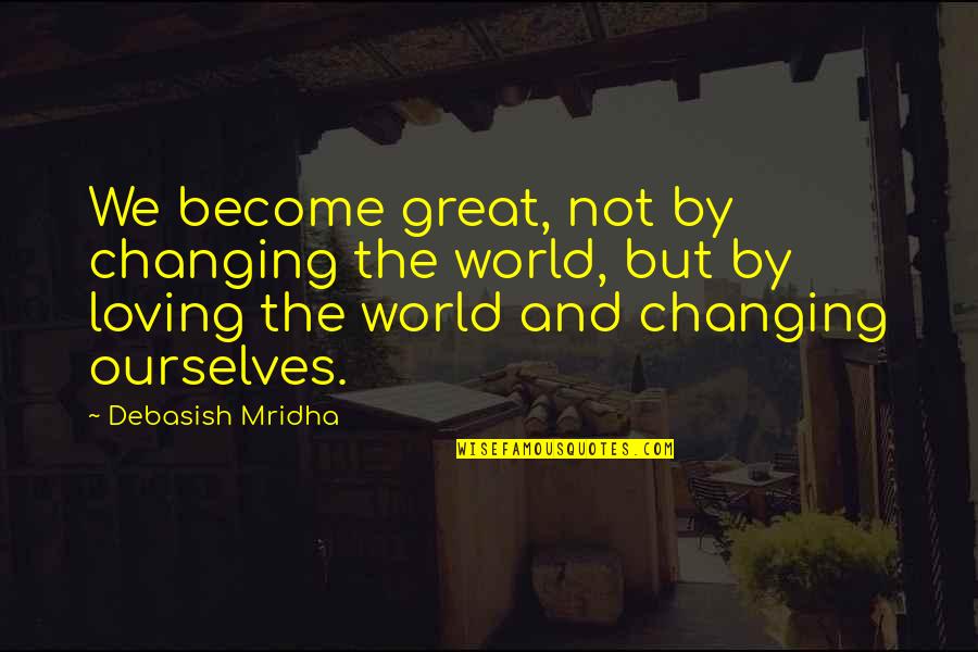 Loving And Inspirational Quotes By Debasish Mridha: We become great, not by changing the world, Loving And Inspirational Quotes By Debasish Mridha: We become great, not by changing the world,