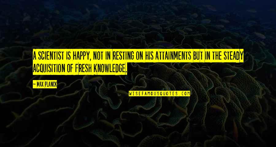 Loving Attitude Quotes By Max Planck: A scientist is happy, not in resting on Loving Attitude Quotes By Max Planck: A scientist is happy, not in resting on