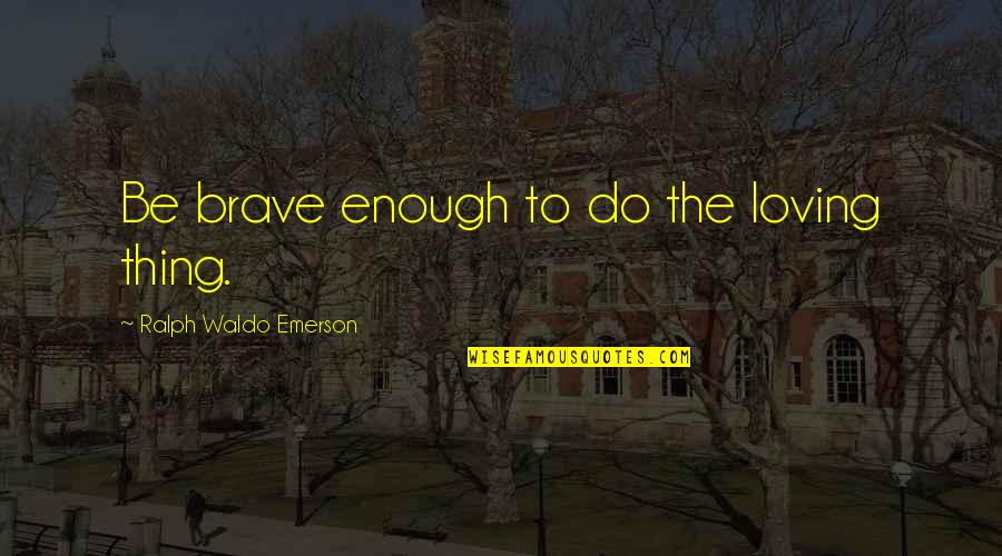 Loving Attitude Quotes By Ralph Waldo Emerson: Be brave enough to do the loving thing. Loving Attitude Quotes By Ralph Waldo Emerson: Be brave enough to do the loving thing.