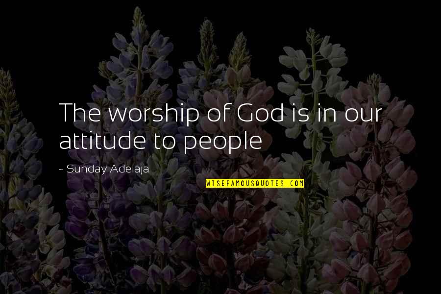 Loving Attitude Quotes By Sunday Adelaja: The worship of God is in our attitude Loving Attitude Quotes By Sunday Adelaja: The worship of God is in our attitude