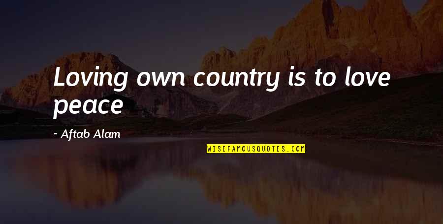 Loving Country Quotes By Aftab Alam: Loving own country is to love peace