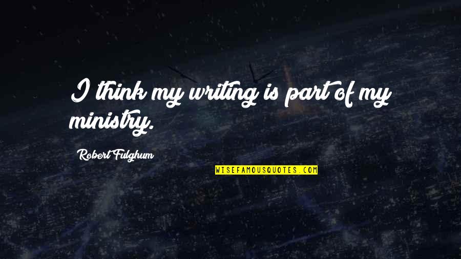 Loving Fridays Quotes By Robert Fulghum: I think my writing is part of my Loving Fridays Quotes By Robert Fulghum: I think my writing is part of my