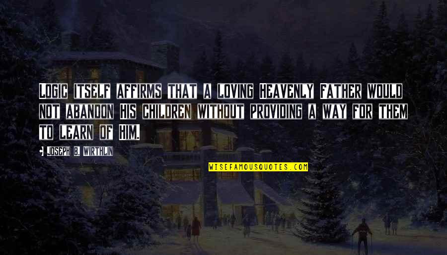 Loving Him Too Much Quotes By Joseph B. Wirthlin: Logic itself affirms that a loving Heavenly Father