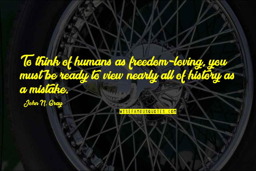 Loving History Quotes By John N. Gray: To think of humans as freedom-loving, you must
