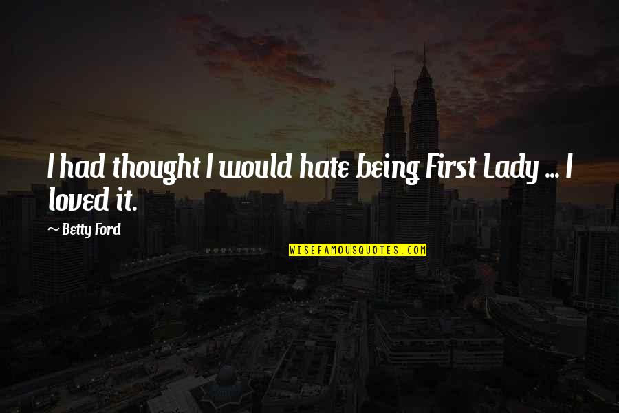 Loving Is More Important Quotes By Betty Ford: I had thought I would hate being First