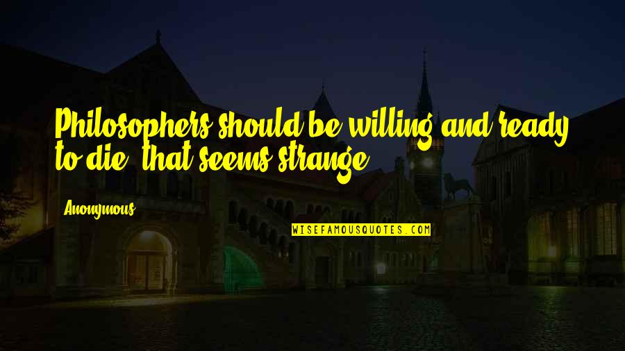 Loving Me For Who I Am Quotes By Anonymous: Philosophers should be willing and ready to die,