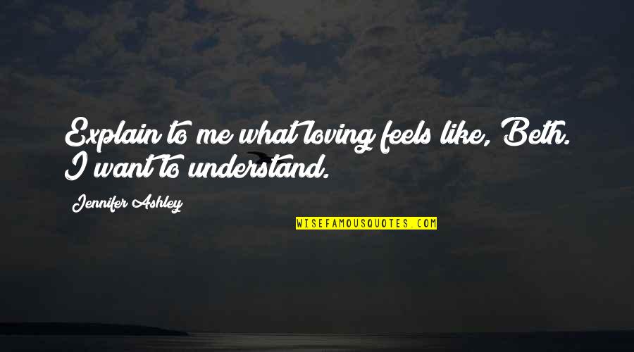 Loving Me Quotes By Jennifer Ashley: Explain to me what loving feels like, Beth. Loving Me Quotes By Jennifer Ashley: Explain to me what loving feels like, Beth.