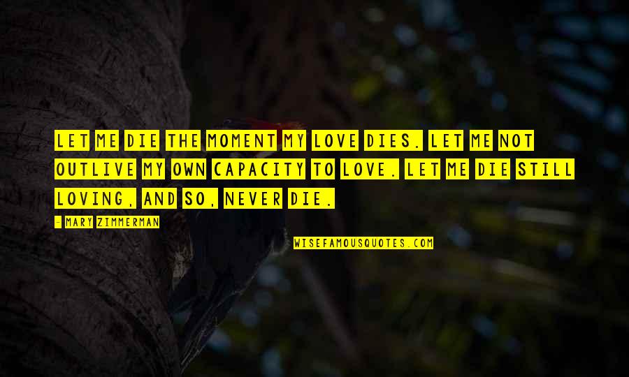 Loving Me Quotes By Mary Zimmerman: Let me die the moment my love dies. Loving Me Quotes By Mary Zimmerman: Let me die the moment my love dies.