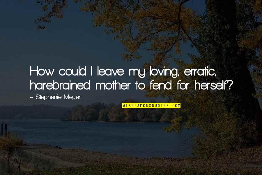 Loving Mother Quotes By Stephenie Meyer: How could I leave my loving, erratic, harebrained