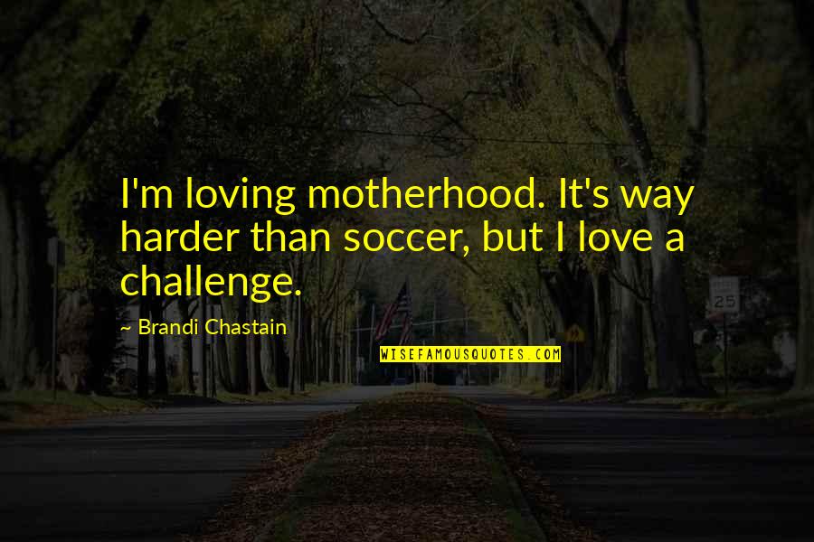 Loving Motherhood Quotes By Brandi Chastain: I'm loving motherhood. It's way harder than soccer,