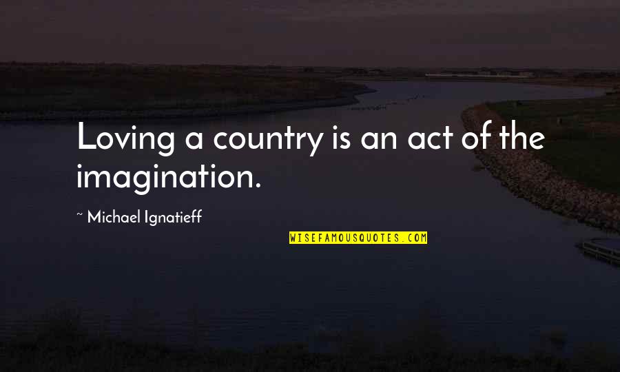 Loving My Country Quotes By Michael Ignatieff: Loving a country is an act of the