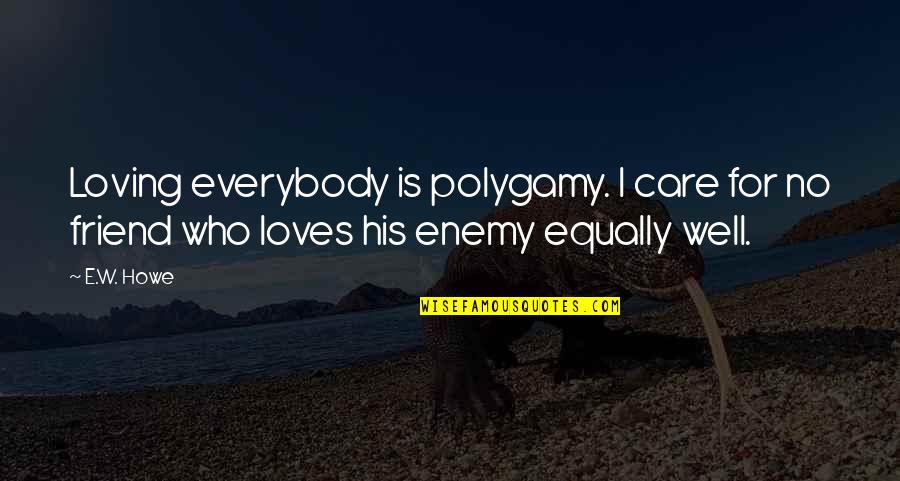 Loving My Friend Quotes By E.W. Howe: Loving everybody is polygamy. I care for no