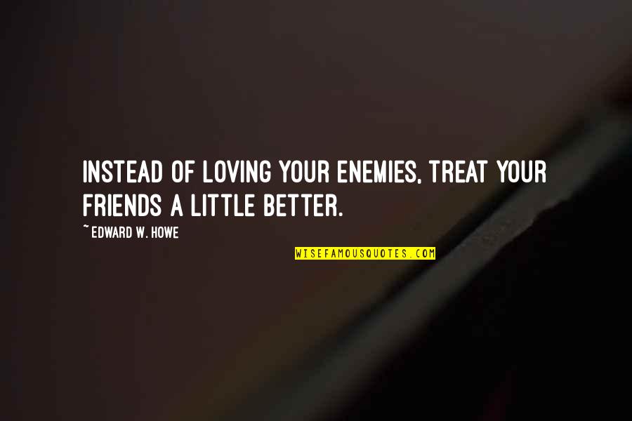 Loving My Friends Quotes By Edward W. Howe: Instead of loving your enemies, treat your friends