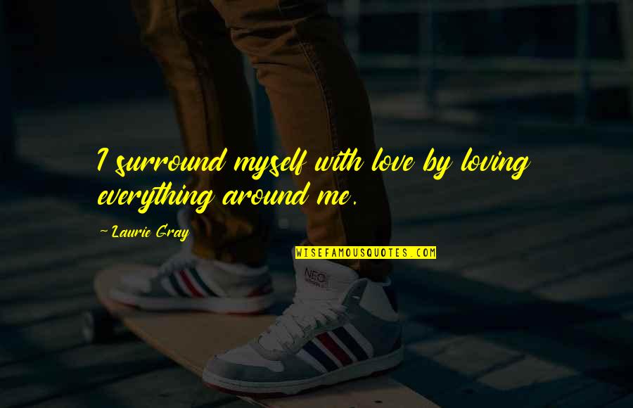 Loving Myself Quotes By Laurie Gray: I surround myself with love by loving everything