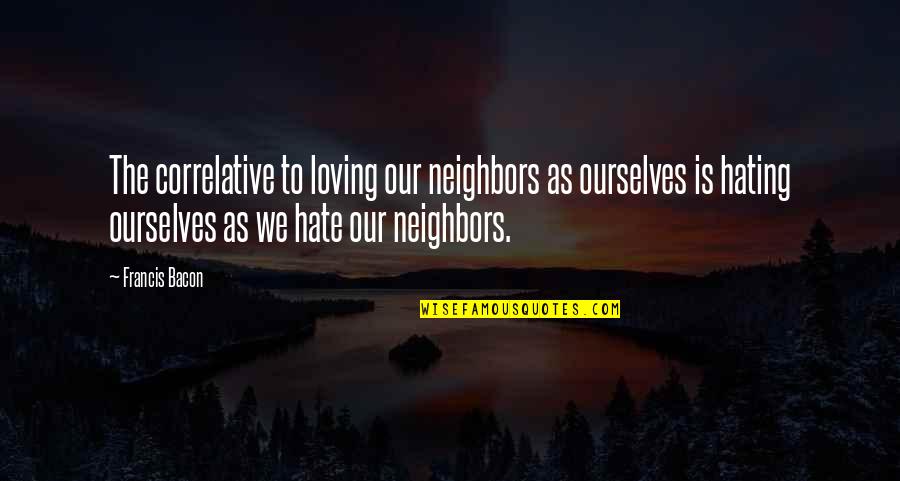 Loving Neighbors Quotes By Francis Bacon: The correlative to loving our neighbors as ourselves